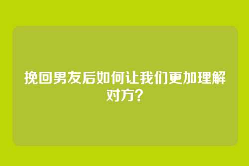 挽回男友后如何让我们更加理解对方？