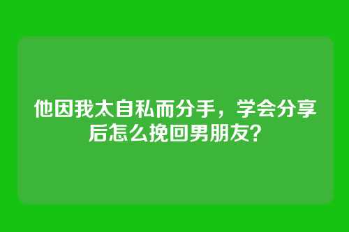 他因我太自私而分手，学会分享后怎么挽回男朋友？