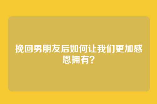 挽回男朋友后如何让我们更加感恩拥有？
