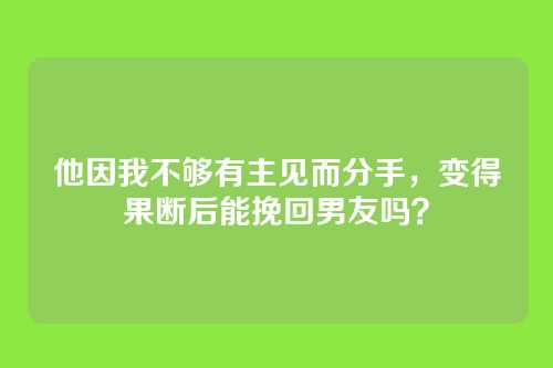 他因我不够有主见而分手，变得果断后能挽回男友吗？