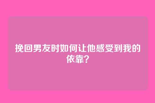 挽回男友时如何让他感受到我的依靠？