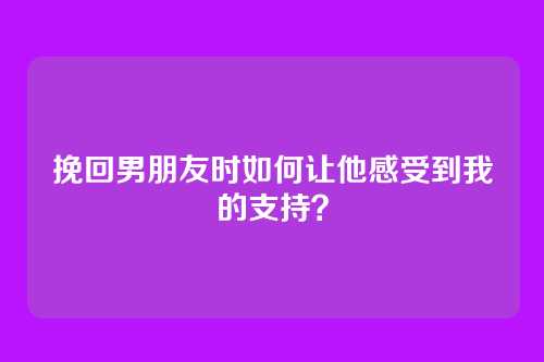 挽回男朋友时如何让他感受到我的支持？