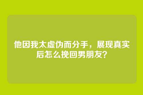 他因我太虚伪而分手，展现真实后怎么挽回男朋友？