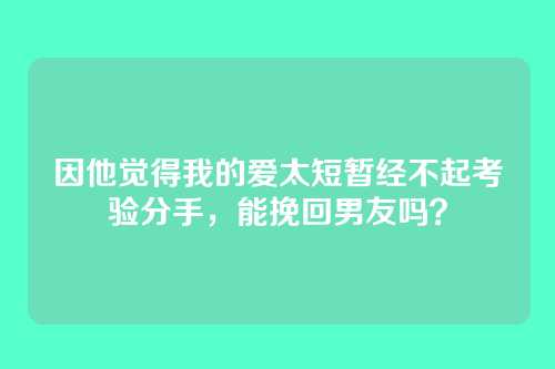 因他觉得我的爱太短暂经不起考验分手，能挽回男友吗？