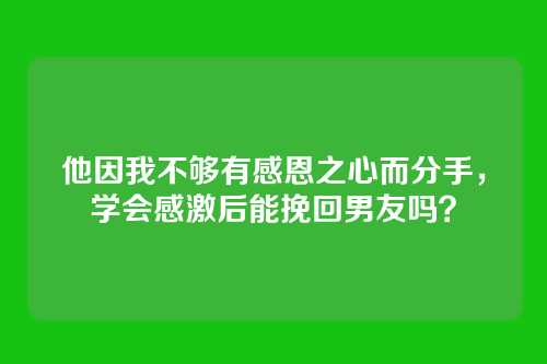 他因我不够有感恩之心而分手，学会感激后能挽回男友吗？