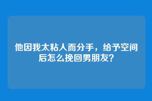 他因我太粘人而分手，给予空间后怎么挽回男朋友？