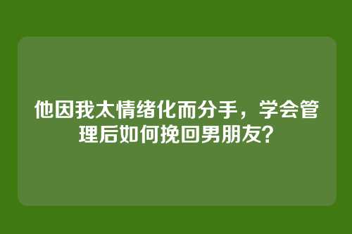 他因我太情绪化而分手，学会管理后如何挽回男朋友？