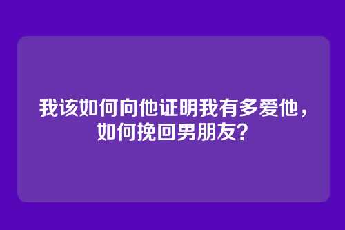 我该如何向他证明我有多爱他，如何挽回男朋友？