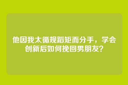 他因我太循规蹈矩而分手，学会创新后如何挽回男朋友？