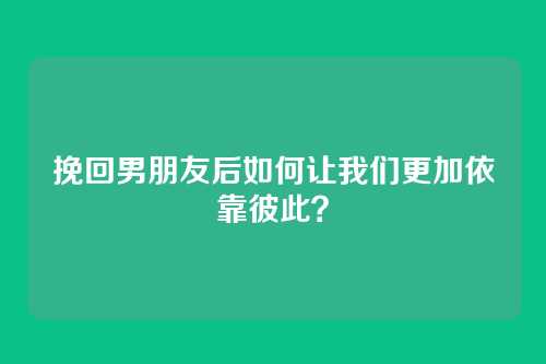 挽回男朋友后如何让我们更加依靠彼此？