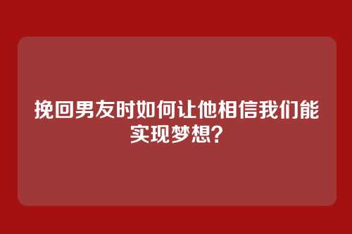 挽回男友时如何让他相信我们能实现梦想？