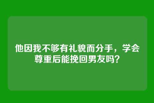 他因我不够有礼貌而分手，学会尊重后能挽回男友吗？