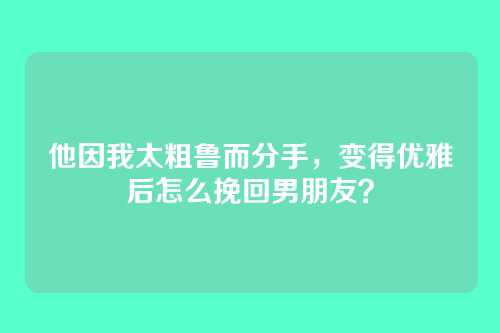 他因我太粗鲁而分手，变得优雅后怎么挽回男朋友？