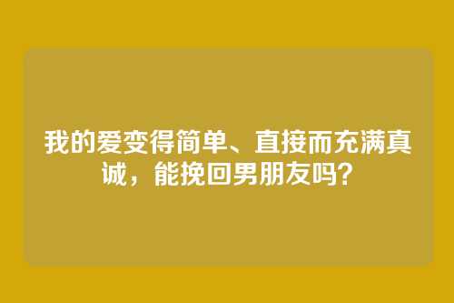 我的爱变得简单、直接而充满真诚，能挽回男朋友吗？