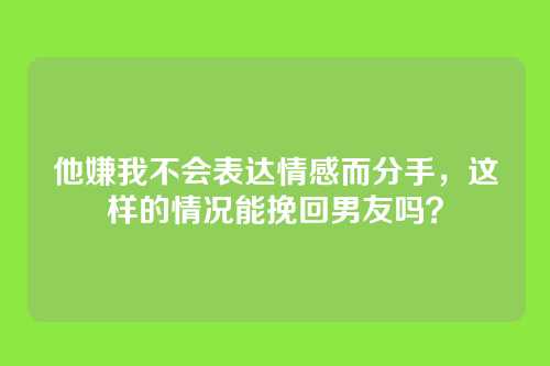 他嫌我不会表达情感而分手，这样的情况能挽回男友吗？