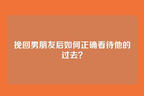挽回男朋友后如何正确看待他的过去？