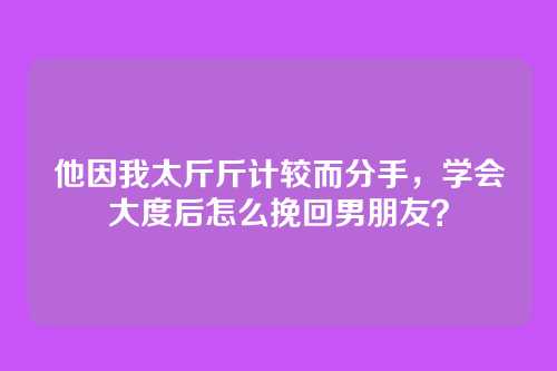 他因我太斤斤计较而分手，学会大度后怎么挽回男朋友？
