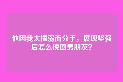 他因我太懦弱而分手，展现坚强后怎么挽回男朋友？