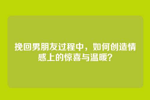 挽回男朋友过程中，如何创造情感上的惊喜与温暖？