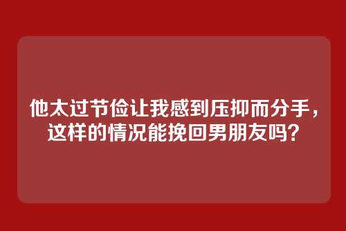 他太过节俭让我感到压抑而分手，这样的情况能挽回男朋友吗？