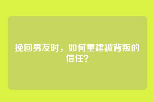 挽回男友时，如何重建被背叛的信任？