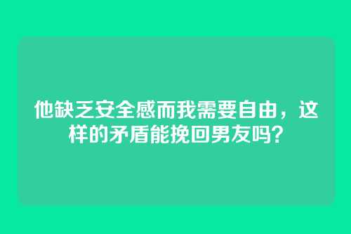 他缺乏安全感而我需要自由，这样的矛盾能挽回男友吗？