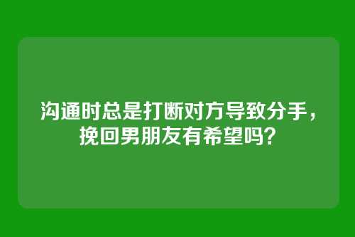 沟通时总是打断对方导致分手,挽回男朋友有希望吗?