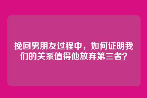 挽回男朋友过程中，如何证明我们的关系值得他放弃第三者？
