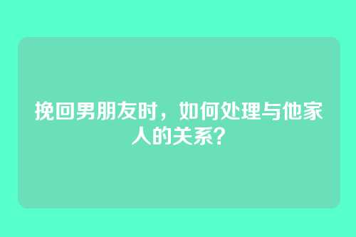 挽回男朋友时，如何处理与他家人的关系？