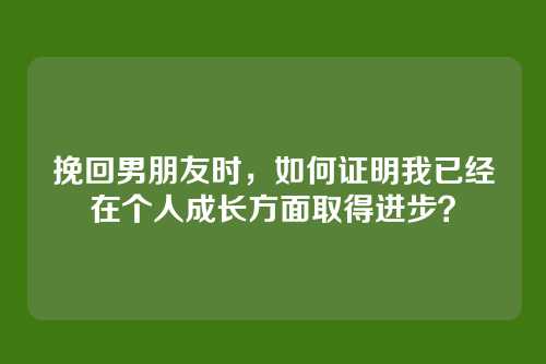 挽回男朋友时，如何证明我已经在个人成长方面取得进步？