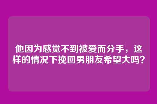 他因为感觉不到被爱而分手，这样的情况下挽回男朋友希望大吗？