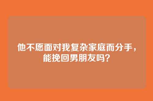 他不愿面对我复杂家庭而分手，能挽回男朋友吗？