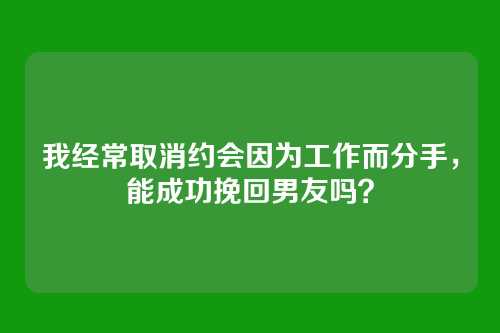 我经常取消约会因为工作而分手，能成功挽回男友吗？