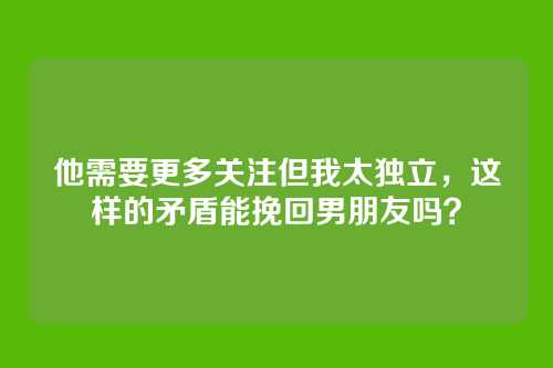 他需要更多关注但我太独立，这样的矛盾能挽回男朋友吗？
