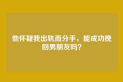 他怀疑我出轨而分手，能成功挽回男朋友吗？