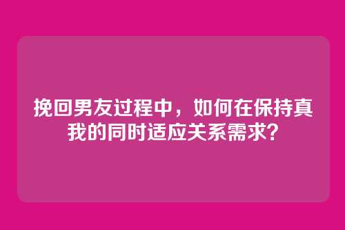 挽回男友过程中，如何在保持真我的同时适应关系需求？