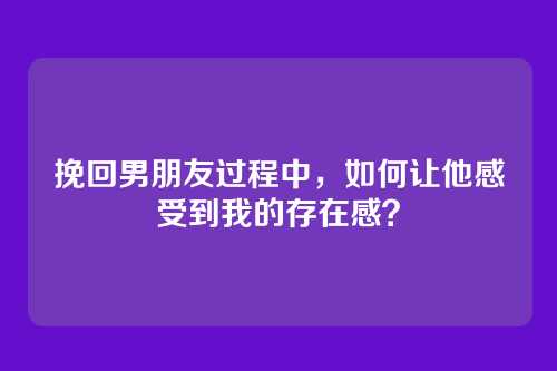 挽回男朋友过程中，如何让他感受到我的存在感？