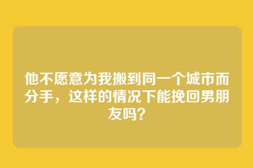 他不愿意为我搬到同一个城市而分手，这样的情况下能挽回男朋友吗？