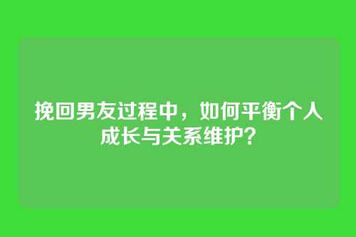 挽回男友过程中，如何平衡个人成长与关系维护？