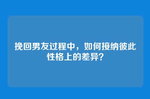 挽回男友过程中，如何接纳彼此性格上的差异？