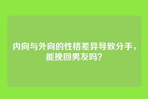 内向与外向的性格差异导致分手，能挽回男友吗？