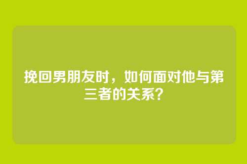 挽回男朋友时，如何面对他与第三者的关系？