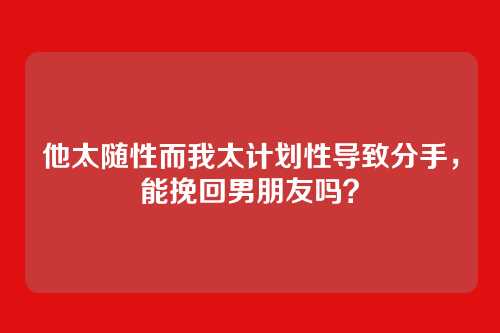 他太随性而我太计划性导致分手，能挽回男朋友吗？