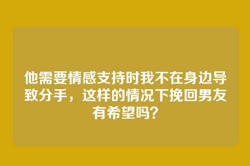 他需要情感支持时我不在身边导致分手，这样的情况下挽回男友有希望吗？