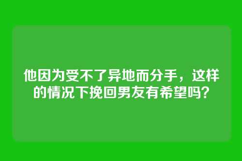 他因为受不了异地而分手，这样的情况下挽回男友有希望吗？