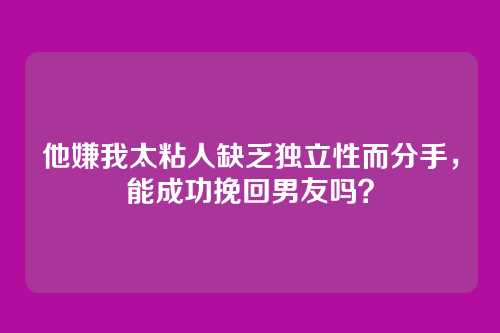 他嫌我太粘人缺乏独立性而分手，能成功挽回男友吗？