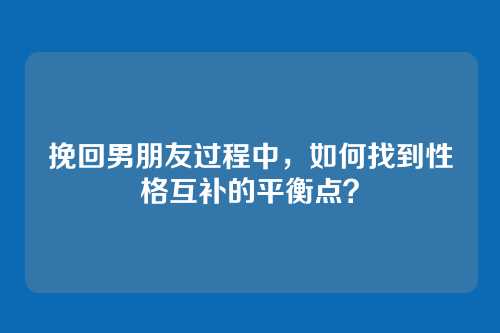 挽回男朋友过程中，如何找到性格互补的平衡点？