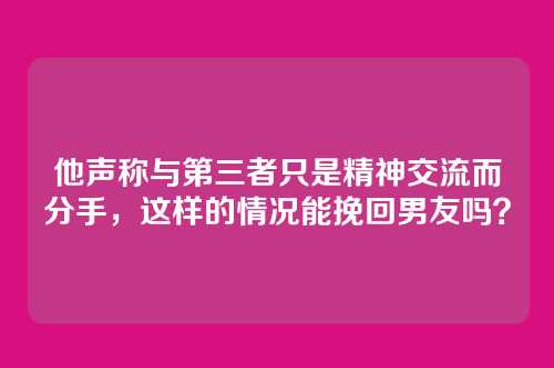 他声称与第三者只是精神交流而分手，这样的情况能挽回男友吗？