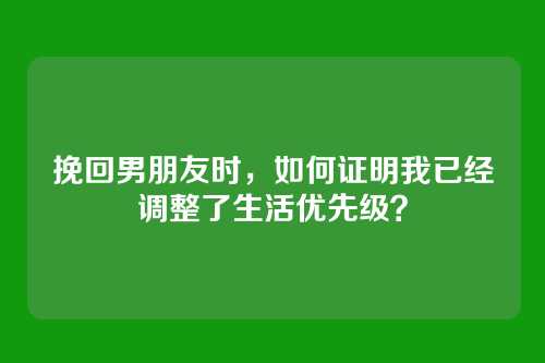 挽回男朋友时，如何证明我已经调整了生活优先级？