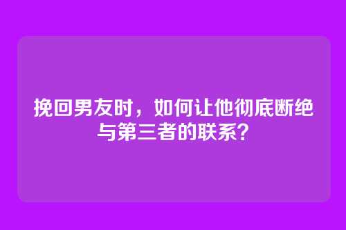 挽回男友时,如何让他彻底断绝与第三者的联系?